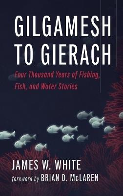 Gilgamesh to Gierach: Four Thousand Years of Fishing, Fish, and Water Stories - James W White - cover
