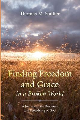 Finding Freedom and Grace in a Broken World: A Journey in the Purposes and Providence of God - Thomas M Stallter - cover