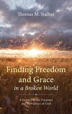 Finding Freedom and Grace in a Broken World: A Journey in the Purposes and Providence of God - Thomas M Stallter - cover