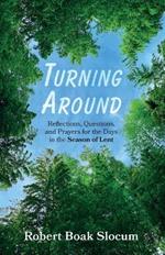Turning Around: Reflections, Questions, and Prayers for the Days in the Season of Lent