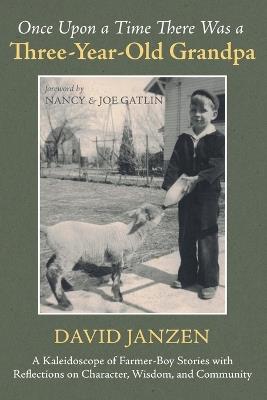 Once Upon a Time There Was a Three-Year-Old Grandpa: A Kaleidoscope of Farmer-Boy Stories with Reflections on Character, Wisdom, and Community - David Janzen - cover