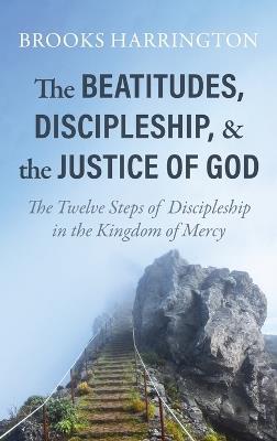 The Beatitudes, Discipleship, and the Justice of God: The Twelve Steps of Discipleship in the Kingdom of Mercy - Brooks Harrington - cover