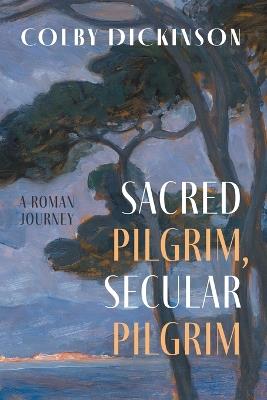 Sacred Pilgrim, Secular Pilgrim: A Roman Journey - Colby Dickinson - cover