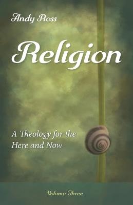 Religion: A Theology for the Here and Now, Volume Three - Andy Ross - cover