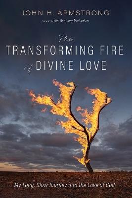The Transforming Fire of Divine Love: My Long, Slow Journey Into the Love of God - John H Armstrong - cover