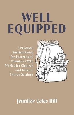 Well Equipped: A Practical Survival Guide for Pastors and Volunteers Who Work with Children and Teens in Church Settings - Jennifer Coles Hill - cover