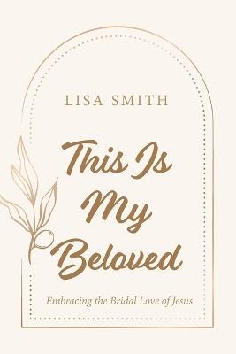 This Is My Beloved: Embracing the Bridal Love of Jesus - Lisa Smith - cover