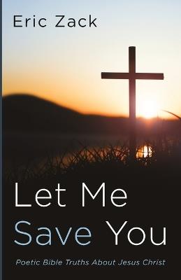 Let Me Save You: Poetic Bible Truths about Jesus Christ - Eric Zack - cover