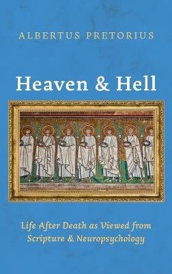 Heaven and Hell: Life After Death as Viewed from Scripture and Neuropsychology - Albertus Pretorius - cover