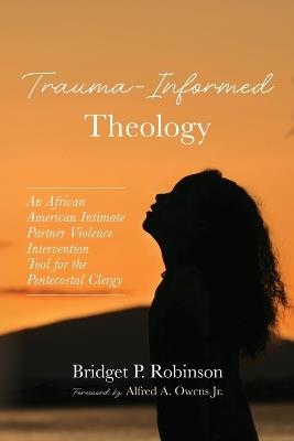 Trauma-Informed Theology: An African American Intimate Partner Violence Intervention Tool for the Pentecostal Clergy - Bridget P Robinson - cover