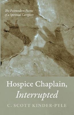 Hospice Chaplain, Interrupted: The Postmodern Poems of a Spiritual Caregiver - C Scott Kinder-Pyle - cover