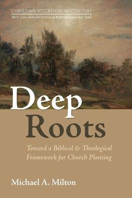 Deep Roots: Toward a Biblical and Theological Framework for Church Planting - Michael A Milton - cover