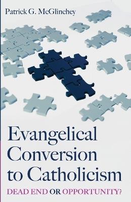 Evangelical Conversion to Catholicism: Dead End or Opportunity? - Patrick G McGlinchey - cover