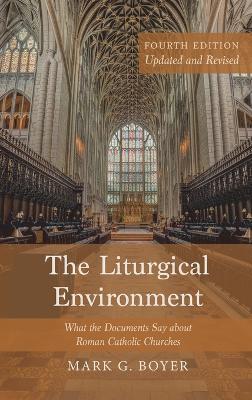 The Liturgical Environment, Fourth Edition, Updated and Revised: What the Documents Say about Roman Catholic Churches - Mark G Boyer - cover