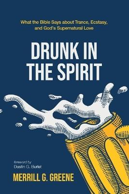 Drunk in the Spirit: What the Bible Says about Trance, Ecstasy, and God's Supernatural Love - Merrill G Greene - cover