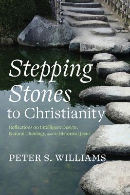 Stepping Stones to Christianity: Reflections on Intelligent Design, Natural Theology, and the Historical Jesus - Peter S Williams - cover