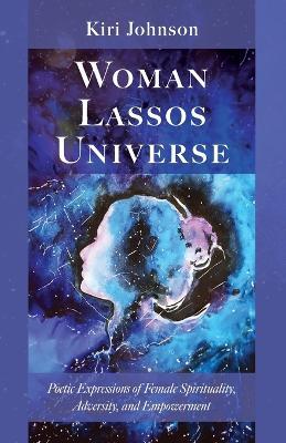 Woman Lassos Universe: Poetic Expressions of Female Spirituality, Adversity, and Empowerment - Kiri Johnson - cover