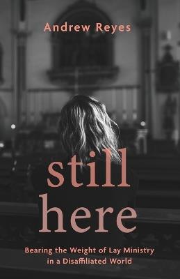 Still Here: Bearing the Weight of Lay Ministry in a Disaffiliated World - Andrew Reyes - cover
