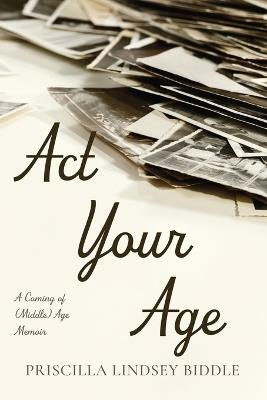 ACT Your Age: A Coming of (Middle) Age Memoir - Priscilla Lindsey Biddle - cover