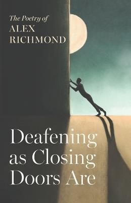 Deafening as Closing Doors Are: The Poetry of Alex Richmond - Alex Richmond - cover