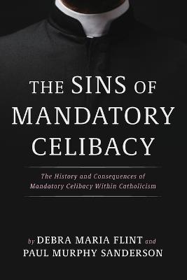 The Sins of Mandatory Celibacy: The History and Consequences of Mandatory Celibacy Within Catholicism - Debra Maria Flint,Paul Murphy Sanderson - cover
