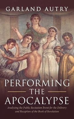 Performing the Apocalypse: Analyzing the Public Recitation Event for the Delivery and Reception of the Book of Revelation - Garland Autry - cover