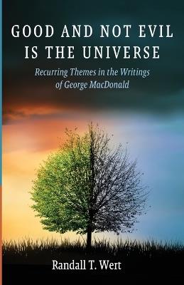 Good and Not Evil Is the Universe: Recurring Themes in the Writings of George MacDonald - Randall T Wert - cover
