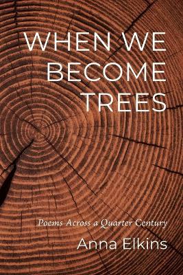When We Become Trees: Poems Across a Quarter Century - Anna Elkins - cover