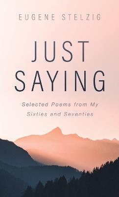 Just Saying: Selected Poems from My Sixties and Seventies - Eugene Stelzig - cover