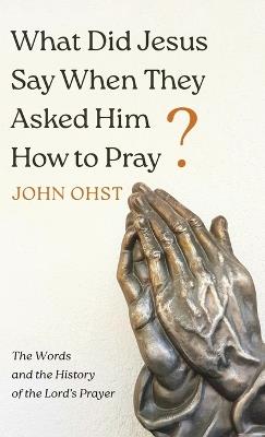 What Did Jesus Say When They Asked Him How to Pray? - John Ohst - cover