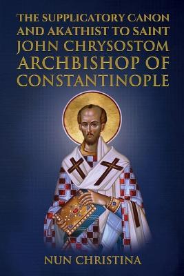 Supplicatory Canon and Akathist to Saint John Chrysostom: Archbishop of Constantinople - Anna Skoubourdis,Nun Christina - cover