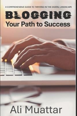 Blogging: Your Path to Success (A Comprehensive Guide to Thriving in the Digital World) - Ali Muattar - cover