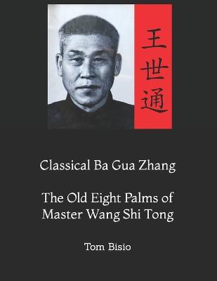 Classical Ba Gua Zhang: The Old Eight Palms of Master Wang Shi Tong - Tom Bisio - cover