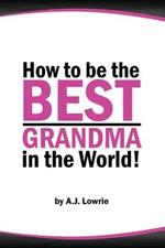 How to be the Best Grandma in the World: Proven Strategies for Making Lifelong Memories