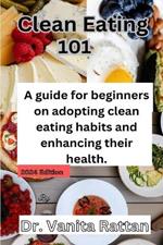 Clean Eating 101: A Beginner's Guide to Eating Clean and Transforming Your Health