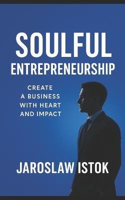 Soulful Entrepreneurship: Create a Business with Heart and Impact - Jaroslaw Istok - cover