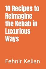 10 Recipes to Reimagine the Kebab in Luxurious Ways