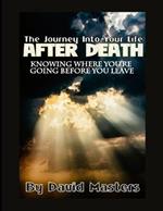 The Journey Into Your Life After Death: Knowing Where You're Going Before You Leave