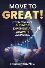 Move to Great! 12 Strategies for Business Exponential Growth, Leveraging AI