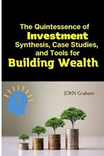 The Quintessence of Investment: Synthesis, Case Studies, and Tools for Building Wealth