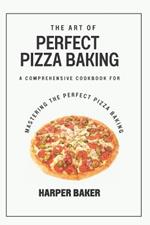 The Art of Perfect Pizza Baking: Comprehensive Cookbook for Mastering the Perfect Pizza Baking