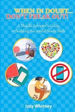 When in Doubt...Don't Freak Out!: A Middle Schooler's Guide to Building Successful Study Skills