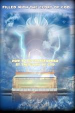Filled with the Glory of God: How To Be Transformed By The Glory of God