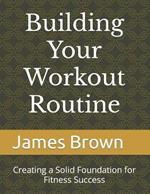 Building Your Workout Routine: Creating a Solid Foundation for Fitness Success