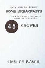 Easy and Delicious Home Breakfasts: 45 Recipes for Easy and Delicious Home Breakfasts