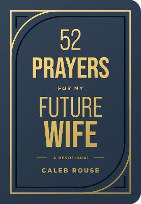 52 Prayers for My Future Wife: Preparing Your Heart for the One God Is Preparing for You (Perfect Engagement Gift, Devotional Gift for Couples or Singles) - Caleb Rouse - cover