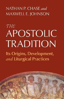 The Apostolic Tradition: Its Origins, Development, and Liturgical Practices - Nathan P Chase,Maxwell E Johnson - cover