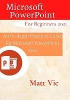 Libro in inglese Microsoft PowerPoint for Beginners 2021: An In-depth Practical Guide for Microsoft PowerPoint 2021  - Matt Vic
