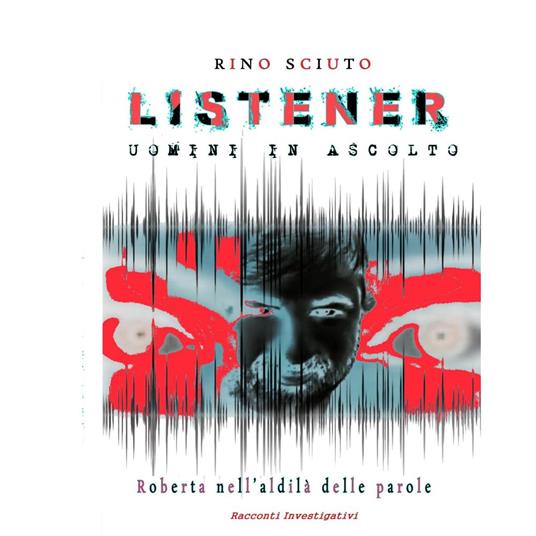 LISTENER - UOMINI IN ASCOLTO (TUTTE LE INTERCETTAZIONI DEL CASO ROBERTA RAGUSA)