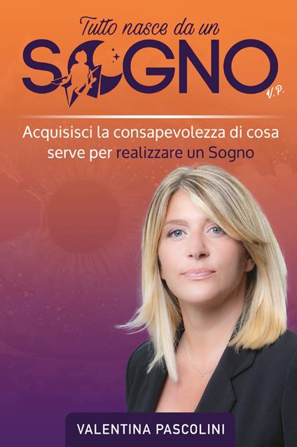 Tutto nasce da un sogno. Acquisisci la consapevolezza di cosa serve per realizzare un sogno - Valentina Pascolini - copertina